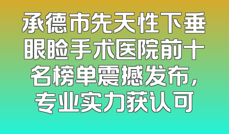 承德市先天性下垂眼睑手术医院前十名榜单震撼发布，专业实力获认可