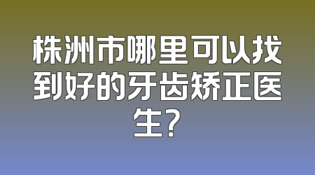 株洲市哪里可以找到好的牙齿矫正医生？