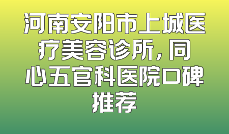 河南安阳市上城医疗美容诊所， 同心五官科医院口碑推荐