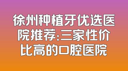 徐州种植牙优选医院推荐：三家性价比高的口腔医院