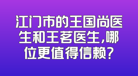 江门市的王国尚医生和王茗医生，哪位更值得信赖？