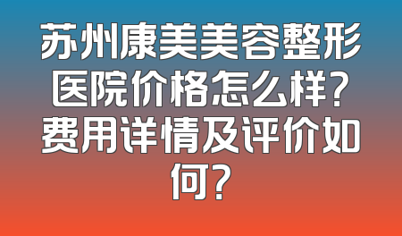 苏州康美美容整形医院价格怎么样？费用详情及评价如何？