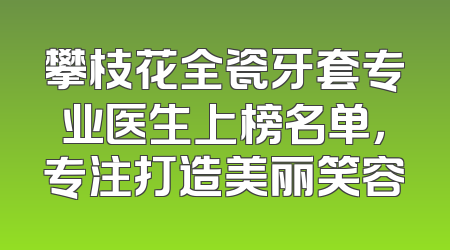 攀枝花全瓷牙套专业医生上榜名单，专注打造美丽笑容