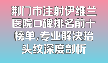荆门市注射伊维兰医院口碑排名前十榜单，专业解决抬头纹深度剖析