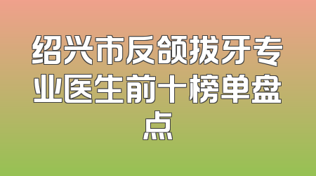 绍兴市反颌拔牙专业医生前十榜单盘点