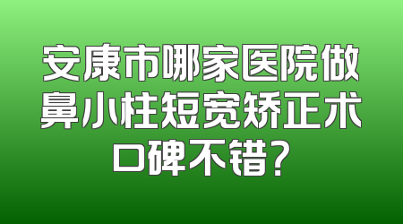 安康市哪家医院做鼻小柱短宽矫正术口碑不错？