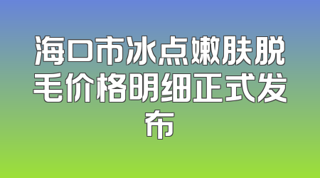 海口市冰点嫩肤脱毛价格明细正式发布
