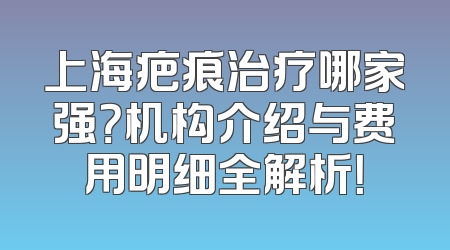 上海疤痕治疗哪家强？机构介绍与费用明细全解析！