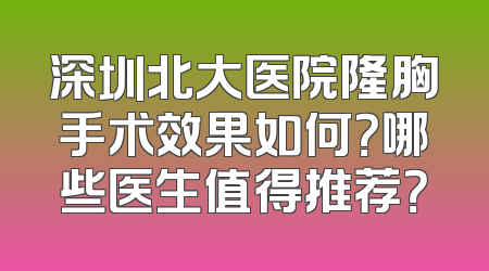 深圳北大医院隆胸手术效果如何？哪些医生值得推荐？
