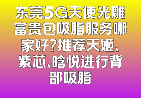 东莞5G天使光雕富贵包吸脂服务哪家好？推荐天姬、紫芯、晗悦进行背部吸脂