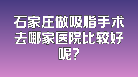 石家庄做吸脂手术去哪家医院比较好呢？