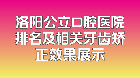 洛阳公立口腔医院排名及相关牙齿矫正效果展示