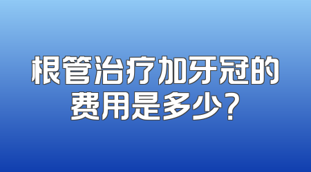 根管治疗加牙冠的费用是多少？