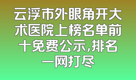 云浮市外眼角开大术医院上榜名单前十免费公示，排名一网打尽