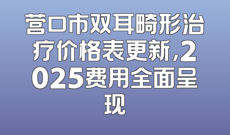 营口市双耳畸形治疗价格表更新，2025费用全面呈现