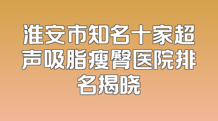 淮安市知名十家超声吸脂瘦臀医院排名揭晓