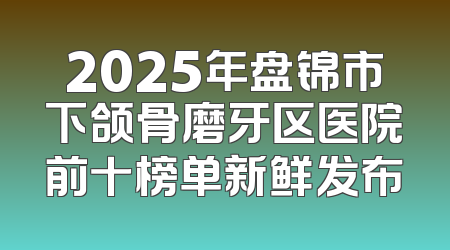 2025年盘锦市下颌骨磨牙区医院前十榜单新鲜发布
