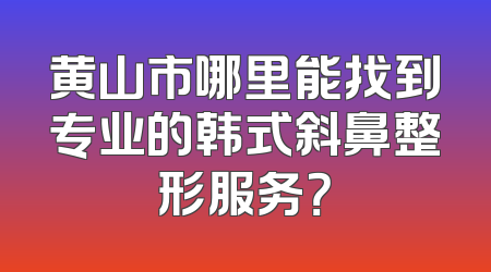 黄山市哪里能找到专业的韩式斜鼻整形服务？