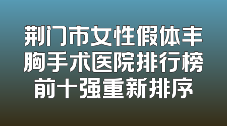 荆门市女性假体丰胸手术医院排行榜前十强重新排序