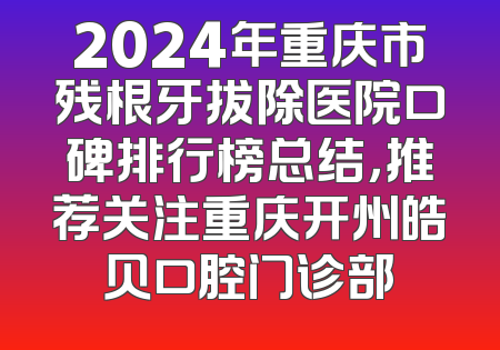 2024年重庆市残根牙拔除医院口碑排行榜总结，推荐关注重庆开州皓贝口腔门诊部