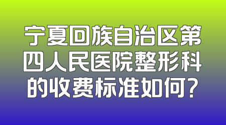 宁夏回族自治区第四人民医院整形科的收费标准如何？
