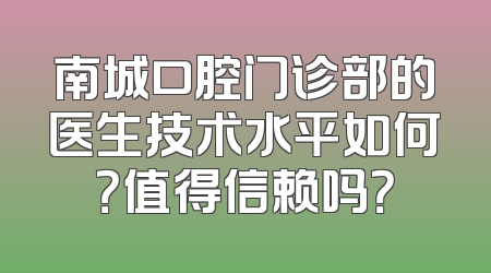 南城口腔门诊部的医生技术水平如何？值得信赖吗？