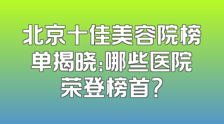 北京十佳美容院榜单揭晓：哪些医院荣登榜首？