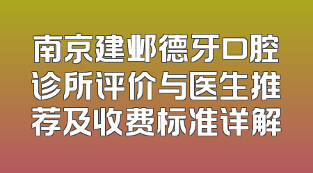南京建邺德牙口腔诊所评价与医生推荐及收费标准详解