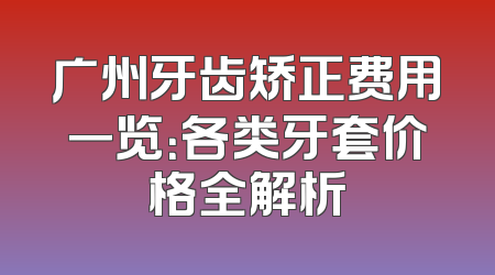 广州牙齿矫正费用一览：各类牙套价格全解析