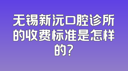 无锡新沅口腔诊所的收费标准是怎样的？