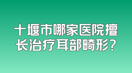 十堰市哪家医院擅长治疗耳部畸形？