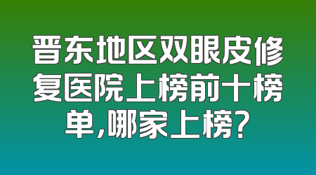 晋东地区双眼皮修复医院上榜前十榜单，哪家上榜？
