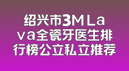 绍兴市3M Lava全瓷牙医生排行榜公立私立推荐