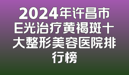 2024年许昌市E光治疗黄褐斑十大整形美容医院排行榜