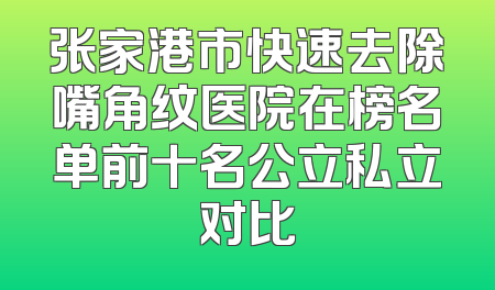 张家港市快速去除嘴角纹医院在榜名单前十名公立私立对比