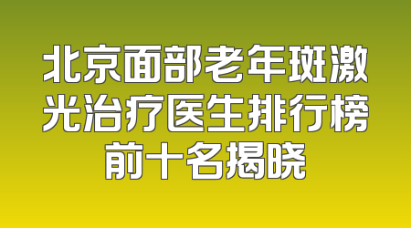 北京面部老年斑激光治疗医生排行榜前十名揭晓