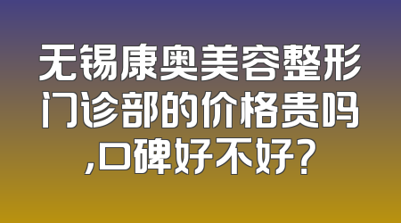 无锡康奥美容整形门诊部的价格贵吗，口碑好不好？