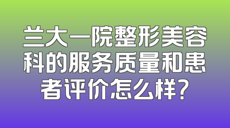兰大一院整形美容科的服务质量和患者评价怎么样？