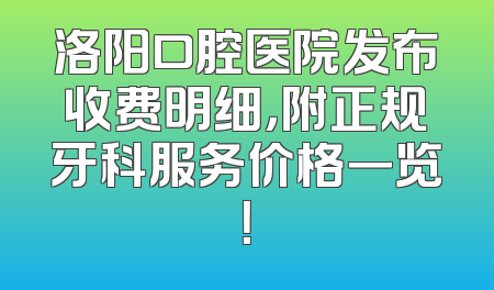 洛阳口腔医院发布收费明细，附正规牙科服务价格一览！