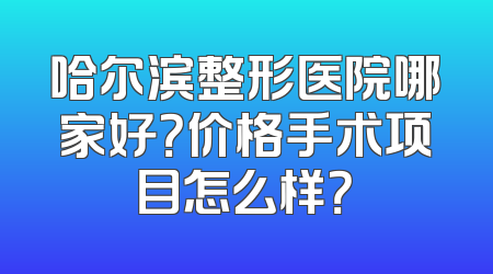 哈尔滨整形医院哪家好？价格手术项目怎么样？