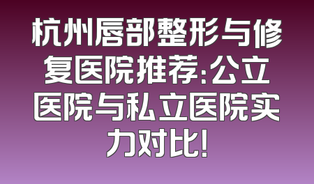 杭州唇部整形与修复医院推荐：公立医院与私立医院实力对比！
