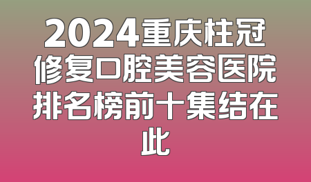 2024重庆柱冠修复口腔美容医院排名榜前十集结在此