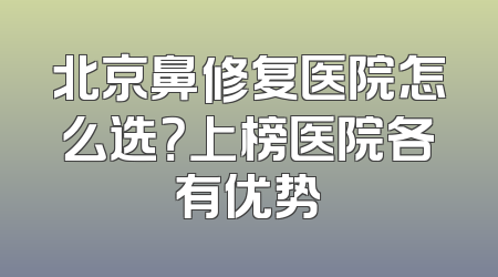北京鼻修复医院怎么选？上榜医院各有优势