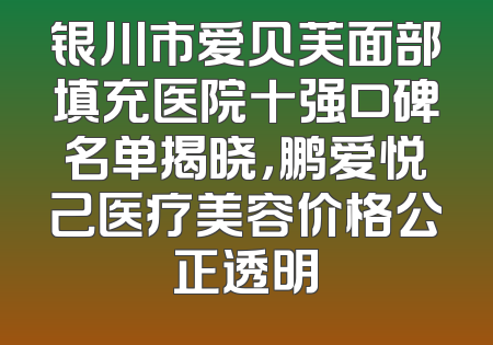 银川市爱贝芙面部填充医院十强口碑名单揭晓，鹏爱悦己医疗美容价格公正透明