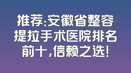 推荐：安徽省整容提拉手术医院排名前十，信赖之选！