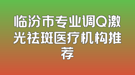 临汾市专业调Q激光祛斑医疗机构推荐