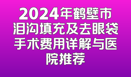 2024年鹤壁市泪沟填充及去眼袋手术费用详解与医院推荐