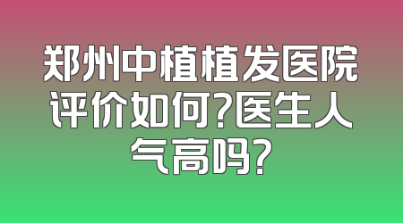 郑州中植植发医院评价如何？医生人气高吗？