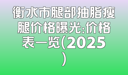 衡水市腿部抽脂瘦腿价格曝光：价格表一览（2025）