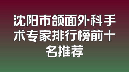 沈阳市颌面外科手术专家排行榜前十名推荐